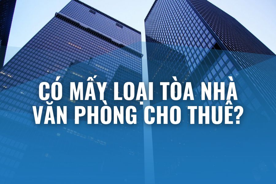 Có Mấy Loại Tòa Nhà Văn Phòng Cho Thuê?