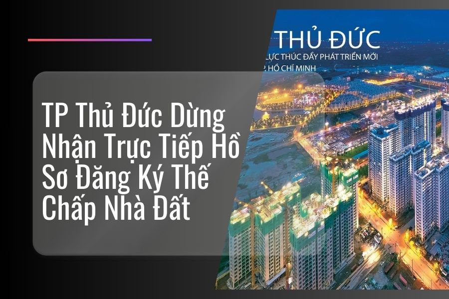 TP Thủ Đức Dừng Nhận Trực Tiếp Hồ Sơ Đăng Ký Thế Chấp Nhà Đất