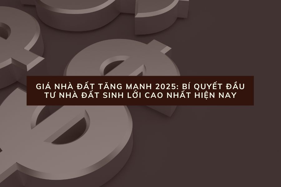 Giá Nhà Đất Tăng Mạnh 2025: Bí Quyết Đầu Tư Nhà Đất Sinh Lời Cao Nhất Hiện Nay