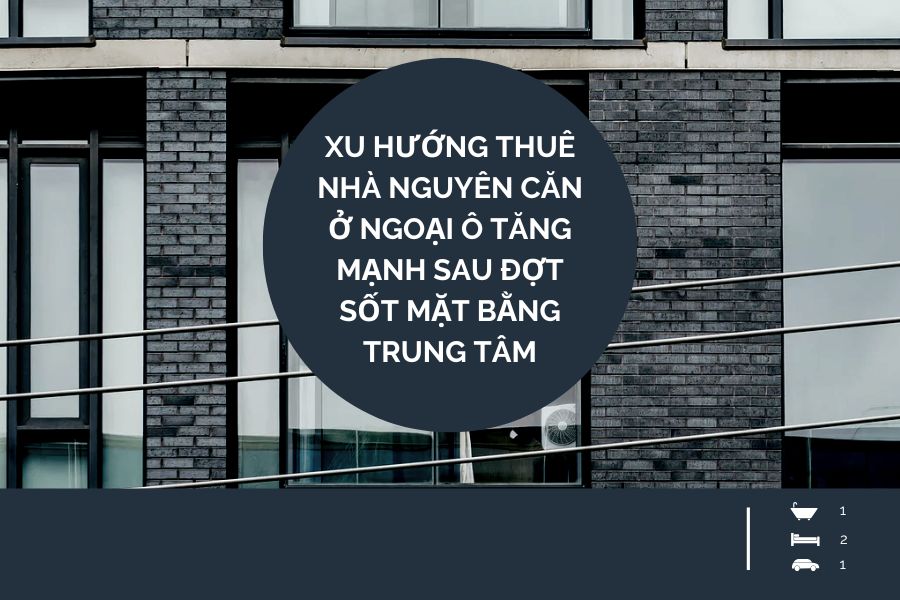 Xu Hướng Thuê Nhà Nguyên Căn Ở Ngoại Ô Tăng Mạnh Sau Đợt Sốt Mặt Bằng Trung Tâm