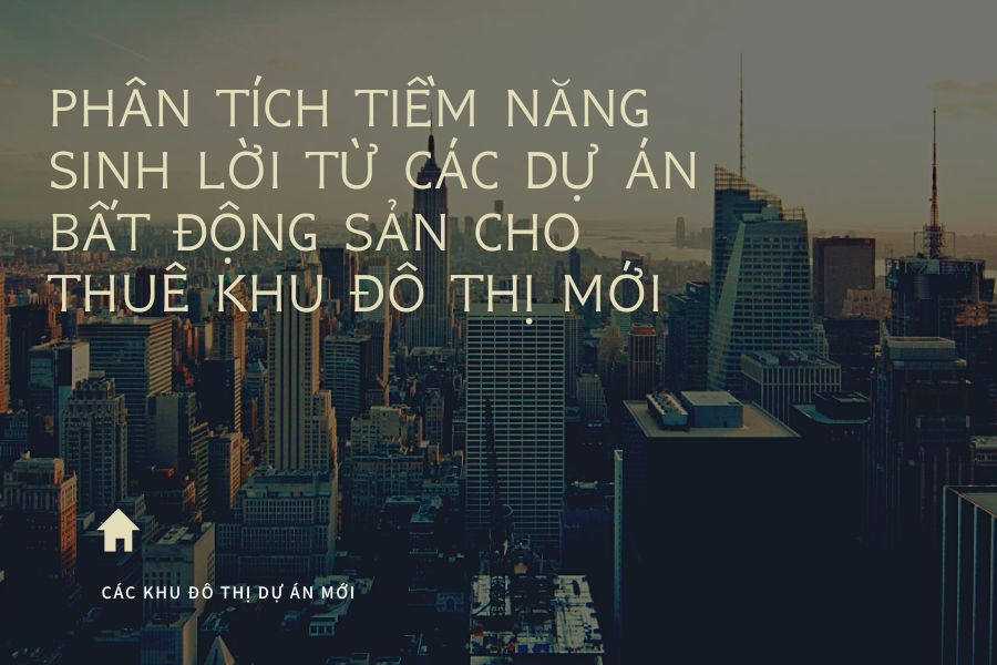 Phân Tích Tiềm Năng Sinh Lời Từ Các Dự Án Bất Động Sản Cho Thuê Khu Đô Thị Mới